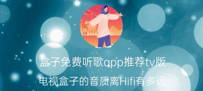 盒子免费听歌app推荐tv版 电视盒子的音质离Hifi有多远？